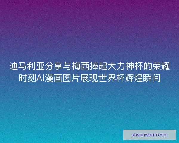 迪马利亚分享与梅西捧起大力神杯的荣耀时刻AI漫画图片展现世界杯辉煌瞬间