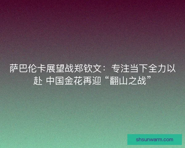 萨巴伦卡展望战郑钦文：专注当下全力以赴 中国金花再迎 “翻山之战”