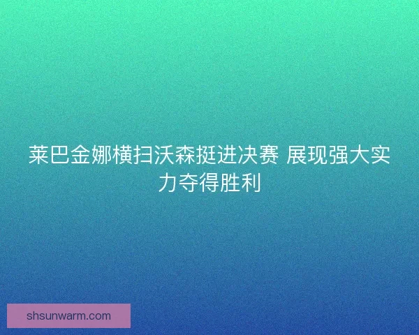 莱巴金娜横扫沃森挺进决赛 展现强大实力夺得胜利