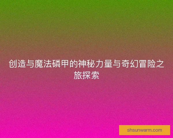 创造与魔法磷甲的神秘力量与奇幻冒险之旅探索