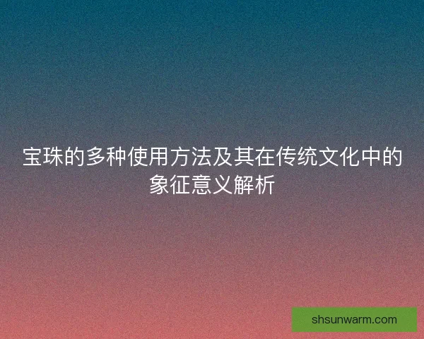 宝珠的多种使用方法及其在传统文化中的象征意义解析