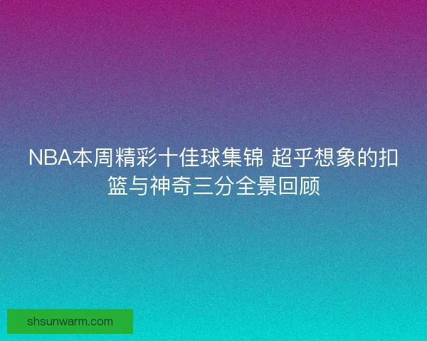 NBA本周精彩十佳球集锦 超乎想象的扣篮与神奇三分全景回顾