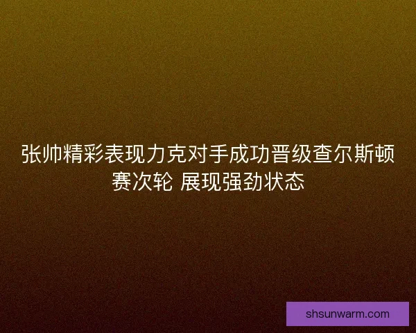 张帅精彩表现力克对手成功晋级查尔斯顿赛次轮 展现强劲状态