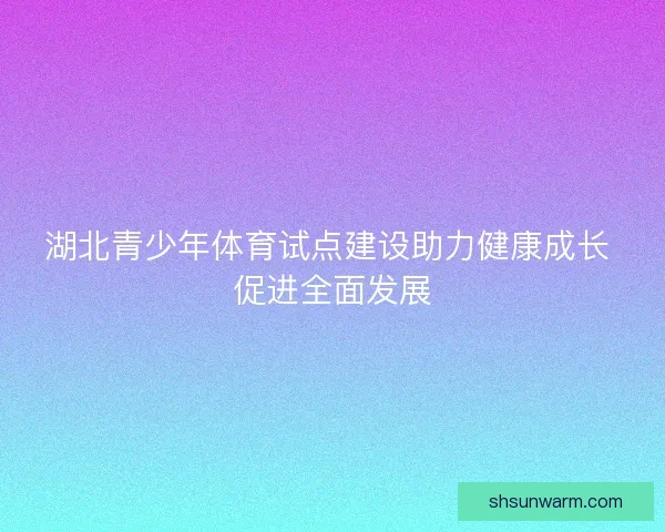 湖北青少年体育试点建设助力健康成长 促进全面发展