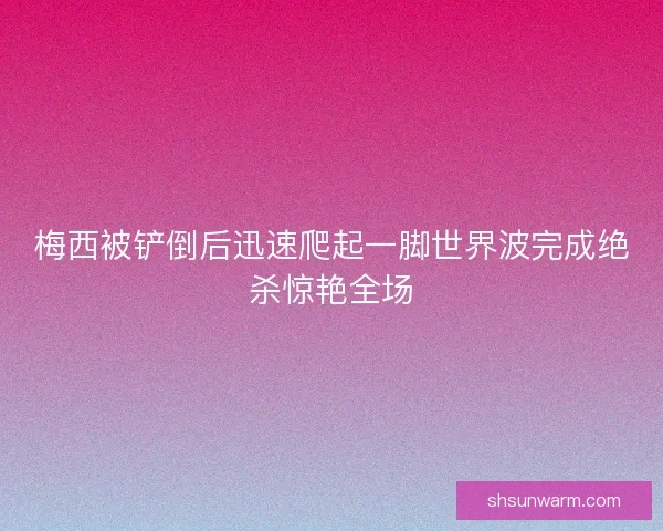 梅西被铲倒后迅速爬起一脚世界波完成绝杀惊艳全场