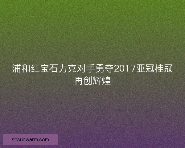 浦和红宝石力克对手勇夺2017亚冠桂冠再创辉煌