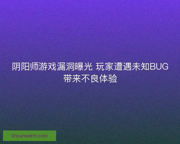 阴阳师游戏漏洞曝光 玩家遭遇未知BUG带来不良体验