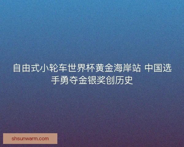 自由式小轮车世界杯黄金海岸站 中国选手勇夺金银奖创历史