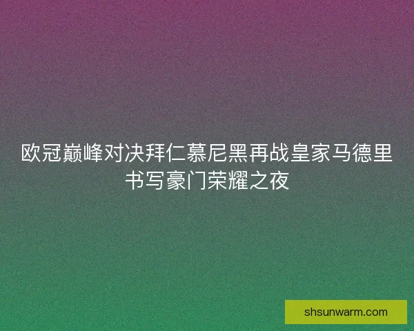 欧冠巅峰对决拜仁慕尼黑再战皇家马德里书写豪门荣耀之夜
