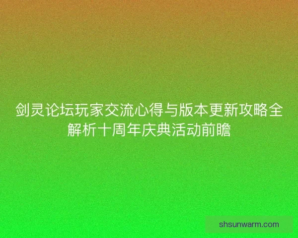 剑灵论坛玩家交流心得与版本更新攻略全解析十周年庆典活动前瞻