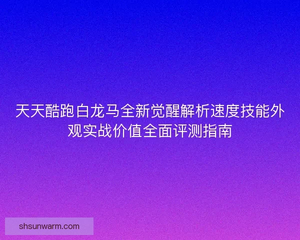 天天酷跑白龙马全新觉醒解析速度技能外观实战价值全面评测指南